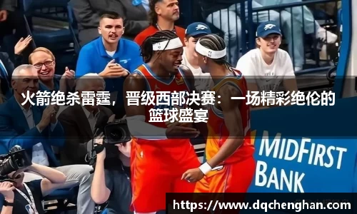 火箭绝杀雷霆，晋级西部决赛：一场精彩绝伦的篮球盛宴