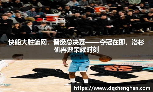 快船大胜篮网，晋级总决赛——夺冠在即，洛杉矶再迎荣耀时刻