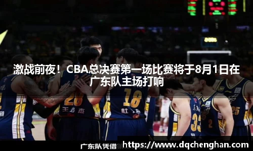 激战前夜！CBA总决赛第一场比赛将于8月1日在广东队主场打响