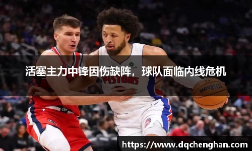 活塞主力中锋因伤缺阵，球队面临内线危机