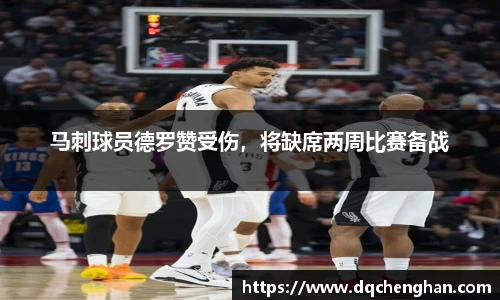 马刺球员德罗赞受伤，将缺席两周比赛备战