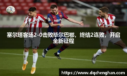 塞尔塔客场2-0击败毕尔巴鄂，终结2连败，开启全新征程