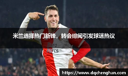 米兰选择热门新锋，转会绯闻引发球迷热议