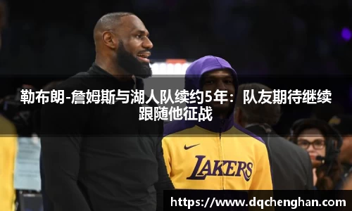 勒布朗-詹姆斯与湖人队续约5年：队友期待继续跟随他征战