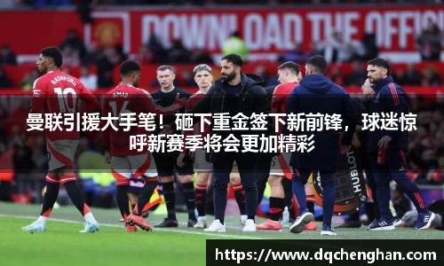 曼联引援大手笔！砸下重金签下新前锋，球迷惊呼新赛季将会更加精彩