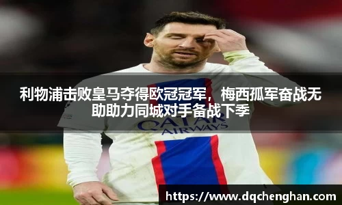 利物浦击败皇马夺得欧冠冠军，梅西孤军奋战无助助力同城对手备战下季