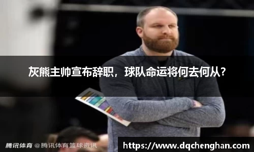 灰熊主帅宣布辞职，球队命运将何去何从？