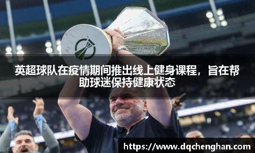 英超球队在疫情期间推出线上健身课程，旨在帮助球迷保持健康状态