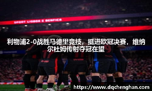 利物浦2-0战胜马德里竞技，挺进欧冠决赛，维纳尔杜姆传射夺冠在望