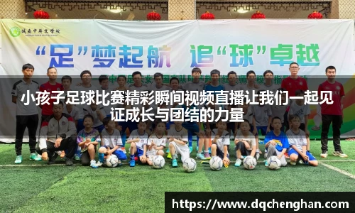小孩子足球比赛精彩瞬间视频直播让我们一起见证成长与团结的力量