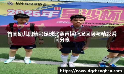 首南幼儿园精彩足球比赛直播盛况回顾与精彩瞬间分享