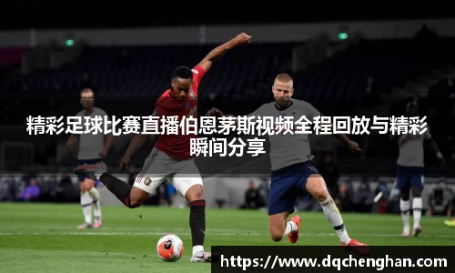 精彩足球比赛直播伯恩茅斯视频全程回放与精彩瞬间分享