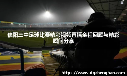 穆阳三中足球比赛精彩视频直播全程回顾与精彩瞬间分享