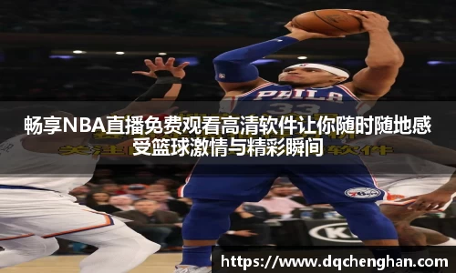 畅享NBA直播免费观看高清软件让你随时随地感受篮球激情与精彩瞬间