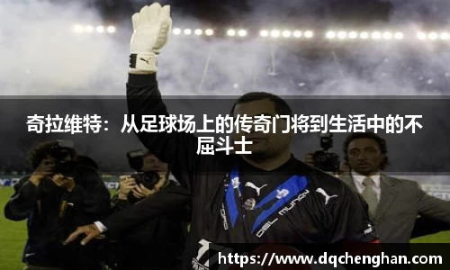 奇拉维特：从足球场上的传奇门将到生活中的不屈斗士