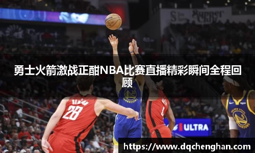 勇士火箭激战正酣NBA比赛直播精彩瞬间全程回顾