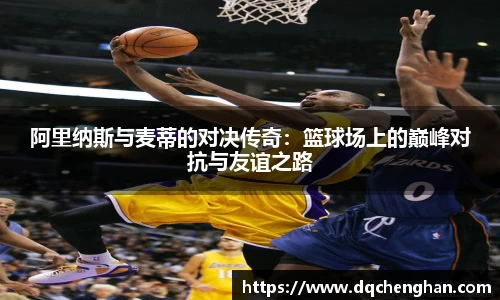 阿里纳斯与麦蒂的对决传奇：篮球场上的巅峰对抗与友谊之路