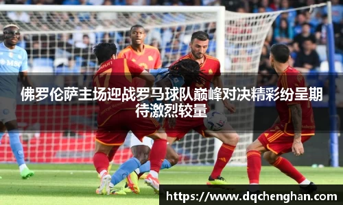 佛罗伦萨主场迎战罗马球队巅峰对决精彩纷呈期待激烈较量
